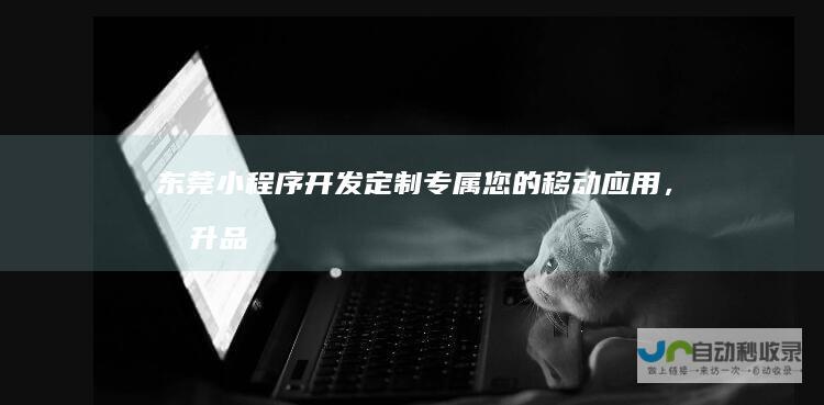东莞小程序开发：定制专属您的移动应用，提升品牌形象和销售业绩