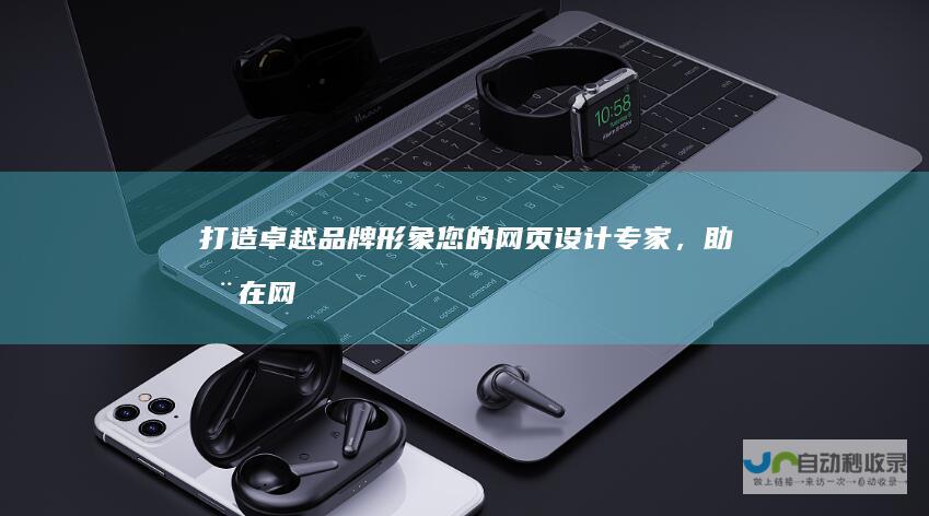 打造卓越品牌形象：您的网页设计专家，助您在网络世界脱颖而出